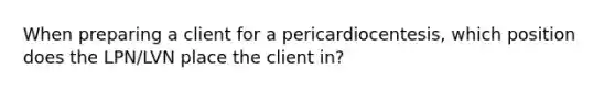 When preparing a client for a pericardiocentesis, which position does the LPN/LVN place the client in?