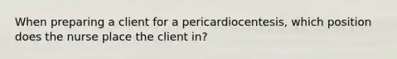 When preparing a client for a pericardiocentesis, which position does the nurse place the client in?