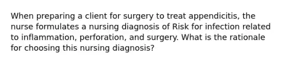 When preparing a client for surgery to treat appendicitis, the nurse formulates a nursing diagnosis of Risk for infection related to inflammation, perforation, and surgery. What is the rationale for choosing this nursing diagnosis?