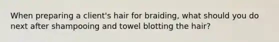 When preparing a client's hair for braiding, what should you do next after shampooing and towel blotting the hair?