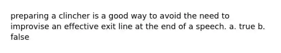 preparing a clincher is a good way to avoid the need to improvise an effective exit line at the end of a speech. a. true b. false
