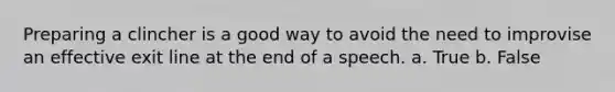 Preparing a clincher is a good way to avoid the need to improvise an effective exit line at the end of a speech. a. True b. False