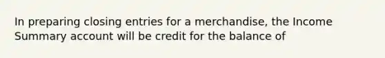 In preparing closing entries for a merchandise, the Income Summary account will be credit for the balance of