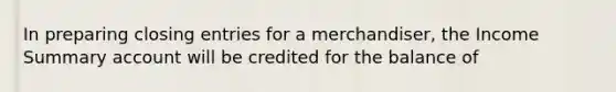 In preparing closing entries for a merchandiser, the Income Summary account will be credited for the balance of