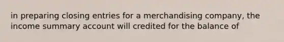 in preparing closing entries for a merchandising company, the income summary account will credited for the balance of