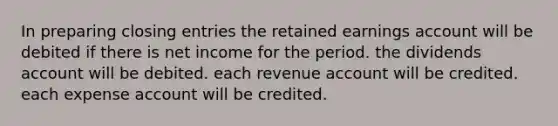 In preparing closing entries the retained earnings account will be debited if there is net income for the period. the dividends account will be debited. each revenue account will be credited. each expense account will be credited.