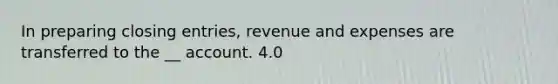 In preparing closing entries, revenue and expenses are transferred to the __ account. 4.0