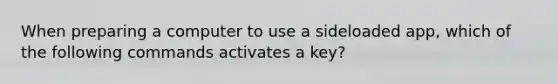 When preparing a computer to use a sideloaded app, which of the following commands activates a key?