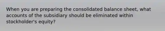 When you are preparing the consolidated balance sheet, what accounts of the subsidiary should be eliminated within stockholder's equity?