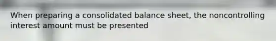 When preparing a consolidated balance sheet, the noncontrolling interest amount must be presented