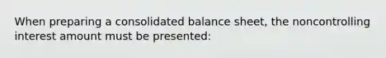 When preparing a consolidated balance sheet, the noncontrolling interest amount must be presented: