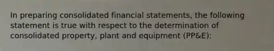 In preparing consolidated financial statements, the following statement is true with respect to the determination of consolidated property, plant and equipment (PP&E):