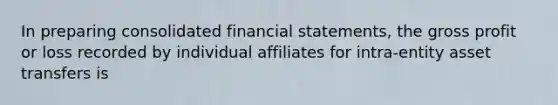 In preparing consolidated financial statements, the gross profit or loss recorded by individual affiliates for intra-entity asset transfers is