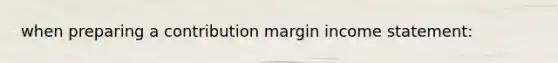 when preparing a contribution margin income statement: