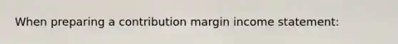 When preparing a contribution margin income statement: