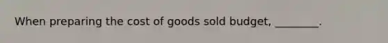 When preparing the cost of goods sold​ budget, ________.