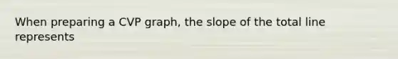 When preparing a CVP graph, the slope of the total line represents