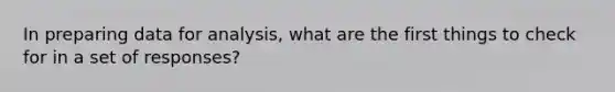 In preparing data for analysis, what are the first things to check for in a set of responses?