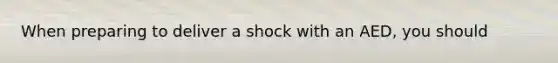 When preparing to deliver a shock with an AED, you should