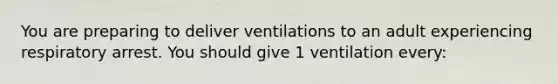 You are preparing to deliver ventilations to an adult experiencing respiratory arrest. You should give 1 ventilation every: