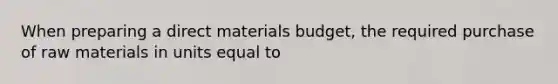 When preparing a direct materials budget, the required purchase of raw materials in units equal to