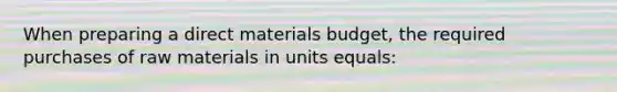 When preparing a direct materials budget, the required purchases of raw materials in units equals: