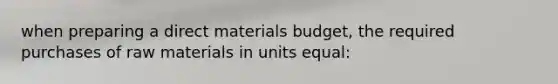 when preparing a direct materials budget, the required purchases of raw materials in units equal: