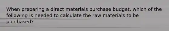 When preparing a direct materials purchase budget, which of the following is needed to calculate the raw materials to be purchased?