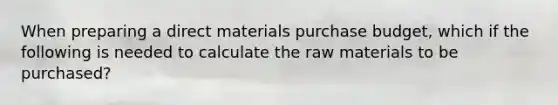 When preparing a direct materials purchase budget, which if the following is needed to calculate the raw materials to be purchased?