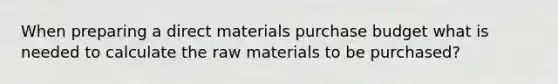 When preparing a direct materials purchase budget what is needed to calculate the raw materials to be purchased?