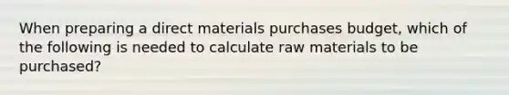 When preparing a direct materials purchases budget, which of the following is needed to calculate raw materials to be purchased?