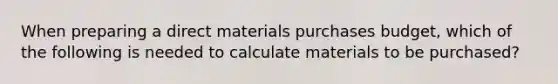 When preparing a direct materials purchases budget, which of the following is needed to calculate materials to be purchased?