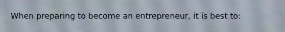 When preparing to become an entrepreneur, it is best to: