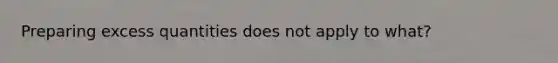 Preparing excess quantities does not apply to what?