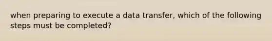 when preparing to execute a data transfer, which of the following steps must be completed?