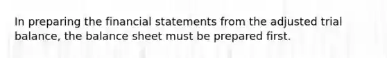 In preparing the <a href='https://www.questionai.com/knowledge/kFBJaQCz4b-financial-statements' class='anchor-knowledge'>financial statements</a> from the adjusted trial balance, the balance sheet must be prepared first.