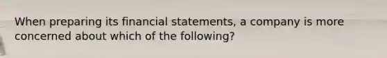 When preparing its financial statements, a company is more concerned about which of the following?