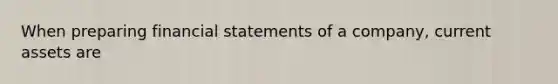 When preparing financial statements of a company, current assets are