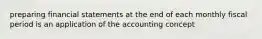 preparing financial statements at the end of each monthly fiscal period is an application of the accounting concept