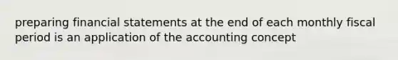 preparing financial statements at the end of each monthly fiscal period is an application of the accounting concept