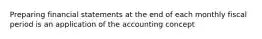 Preparing financial statements at the end of each monthly fiscal period is an application of the accounting concept