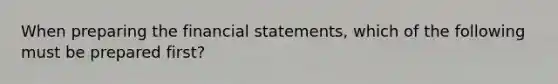 When preparing the <a href='https://www.questionai.com/knowledge/kFBJaQCz4b-financial-statements' class='anchor-knowledge'>financial statements</a>, which of the following must be prepared first?