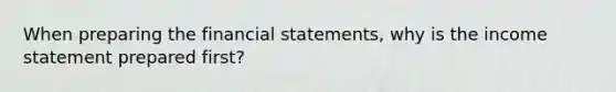 When preparing the financial statements, why is the income statement prepared first?