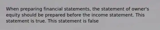 When preparing <a href='https://www.questionai.com/knowledge/kFBJaQCz4b-financial-statements' class='anchor-knowledge'>financial statements</a>, the statement of owner's equity should be prepared before the <a href='https://www.questionai.com/knowledge/kCPMsnOwdm-income-statement' class='anchor-knowledge'>income statement</a>. This statement is true. This statement is false