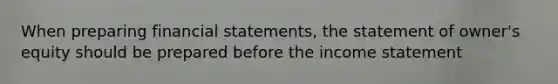 When preparing financial statements, the statement of owner's equity should be prepared before the income statement