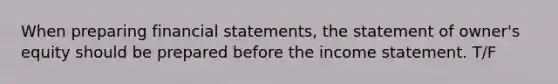 When preparing financial statements, the statement of owner's equity should be prepared before the income statement. T/F