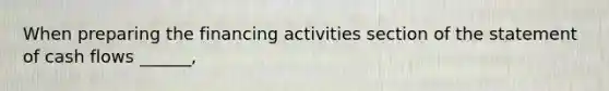 When preparing the financing activities section of the statement of cash flows ______,