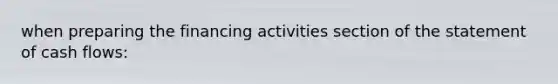 when preparing the financing activities section of the statement of cash flows: