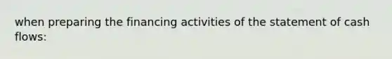 when preparing the financing activities of the statement of cash flows: