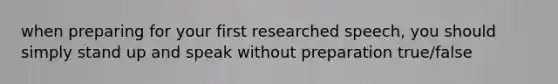 when preparing for your first researched speech, you should simply stand up and speak without preparation true/false